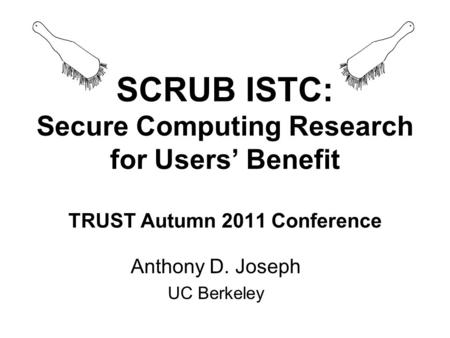 Anthony D. Joseph UC Berkeley SCRUB ISTC: Secure Computing Research for Users’ Benefit TRUST Autumn 2011 Conference.