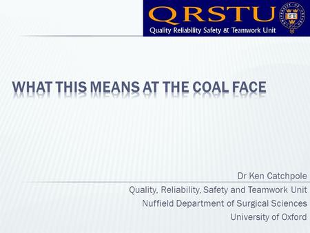 Dr Ken Catchpole Quality, Reliability, Safety and Teamwork Unit Nuffield Department of Surgical Sciences University of Oxford.