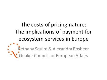 The costs of pricing nature: The implications of payment for ecosystem services in Europe Bethany Squire & Alexandra Bosbeer Quaker Council for European.