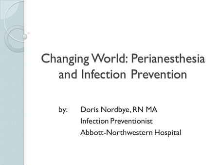 Changing World: Perianesthesia and Infection Prevention by:Doris Nordbye, RN MA Infection Preventionist Abbott-Northwestern Hospital.