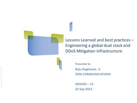 Presented by © 2010 Tata Communications Ltd., All Rights Reserved Lessons Learned and best practices – Engineering a global dual stack and DDoS Mitigation.