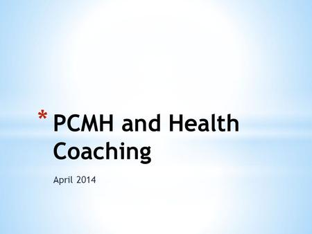 April 2014 * PCMH and Health Coaching. * Purpose * Provide an overview of Patient Centered Medical Home, Population Health Management and the role of.