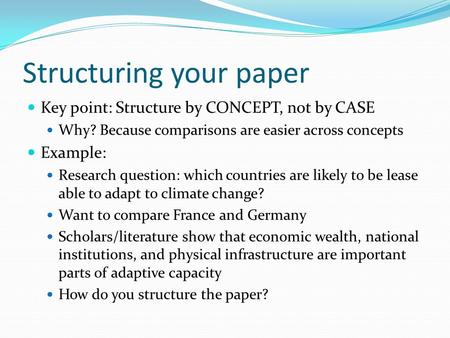 Structuring your paper Key point: Structure by CONCEPT, not by CASE Why? Because comparisons are easier across concepts Example: Research question: which.