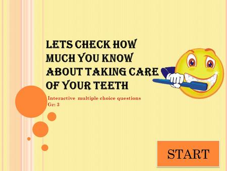 LETS CHECK HOW MUCH YOU KNOW ABOUT TAKING CARE OF YOUR TEETH Interactive multiple choice questions Gr: 3 START.