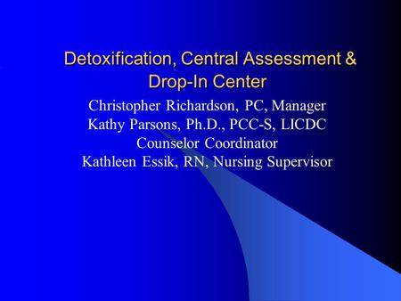 Detoxification, Central Assessment & Drop-In Center Detoxification, Central Assessment & Drop-In Center Christopher Richardson, PC, Manager Kathy Parsons,