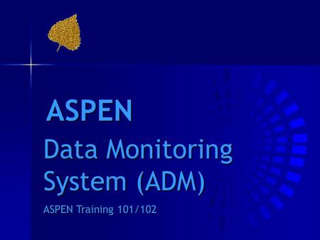 ASPEN Data Monitoring System (ADM) ASPEN Training 101/102.