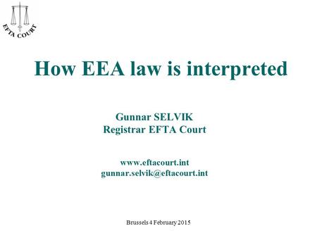 Brussels 4 February 2015 How EEA law is interpreted Gunnar SELVIK Registrar EFTA Court