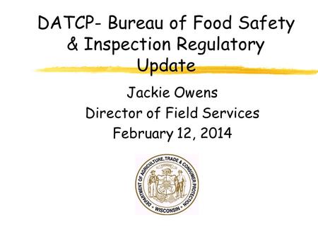 DATCP- Bureau of Food Safety & Inspection Regulatory Update Jackie Owens Director of Field Services February 12, 2014.