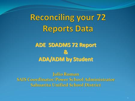 ADE SDADMS 72 Report & ADA/ADM by Student Julio Roman SAIS Coordinator/Power School Administrator Sahuarita Unified School District 1.