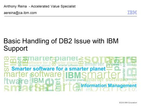 © 2010 IBM Corporation Information Management Basic Handling of DB2 Issue with IBM Support Anthony Reina - Accelerated Value Specialist