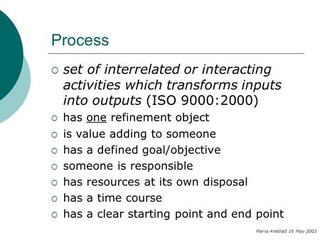 Process  set of interrelated or interacting activities which transforms inputs into outputs (ISO 9000:2000) Maria Areblad 16 May 2003  has one refinement.