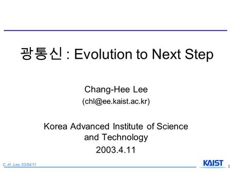 C.-H. Lee, 03/04/11 1 광통신 : Evolution to Next Step Chang-Hee Lee Korea Advanced Institute of Science and Technology 2003.4.11.