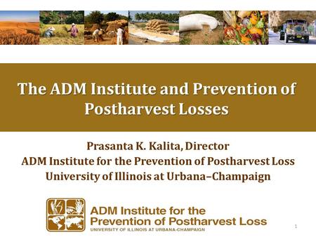 Prasanta K. Kalita, Director ADM Institute for the Prevention of Postharvest Loss University of Illinois at Urbana–Champaign 1 The ADM Institute and Prevention.