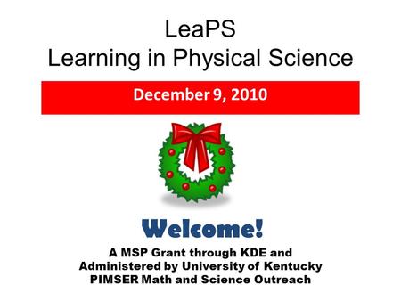 LeaPS Learning in Physical Science December 9, 2010 A MSP Grant through KDE and Administered by University of Kentucky PIMSER Math and Science Outreach.