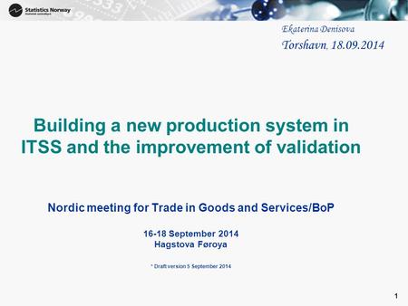 1 Building a new production system in ITSS and the improvement of validation Nordic meeting for Trade in Goods and Services/BoP 16-18 September 2014 Hagstova.