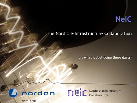 NeIC The Nordic e-Infrastructure Collaboration (or: what is Joel doing these days?)