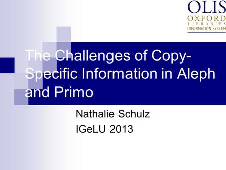 The Challenges of Copy- Specific Information in Aleph and Primo Nathalie Schulz IGeLU 2013.