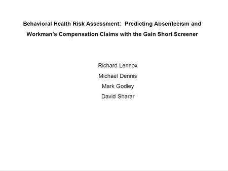 Behavioral Health Risk Assessment: Predicting Absenteeism and Workman’s Compensation Claims with the Gain Short Screener Richard Lennox Michael Dennis.