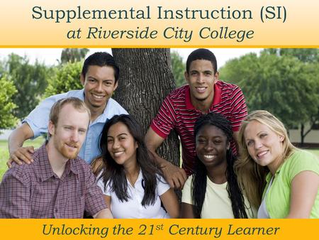 Supplemental Instruction (SI) at Riverside City College Unlocking the 21 st Century Learner.