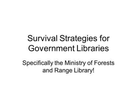 Survival Strategies for Government Libraries Specifically the Ministry of Forests and Range Library!