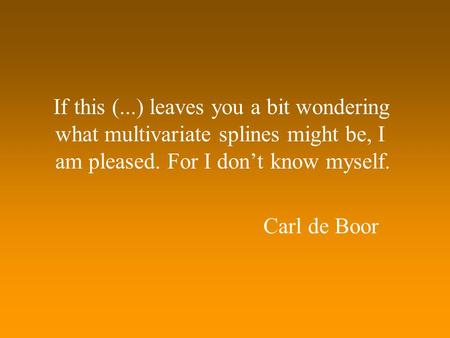 If this (...) leaves you a bit wondering what multivariate splines might be, I am pleased. For I don’t know myself. Carl de Boor.