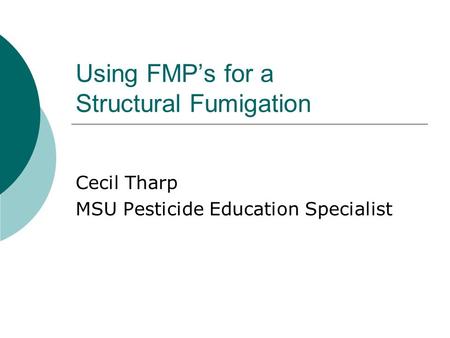 Using FMP’s for a Structural Fumigation Cecil Tharp MSU Pesticide Education Specialist.