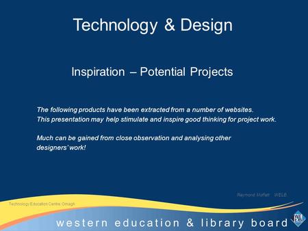 Inspiration – Potential Projects Raymond Moffatt WELB. Technology Education Centre: Omagh The following products have been extracted from a number of websites.