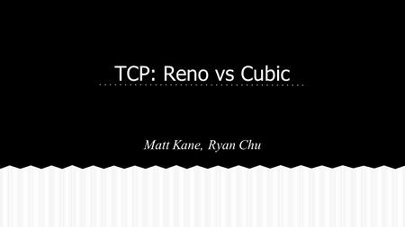 TCP: Reno vs Cubic Matt Kane, Ryan Chu.