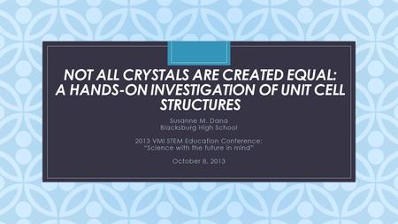 C NOT ALL CRYSTALS ARE CREATED EQUAL: A HANDS-ON INVESTIGATION OF UNIT CELL STRUCTURES Susanne M. Dana Blacksburg High School 2013 VMI STEM Education Conference: