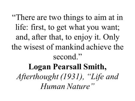 “There are two things to aim at in life: first, to get what you want; and, after that, to enjoy it. Only the wisest of mankind achieve the second.” Logan.