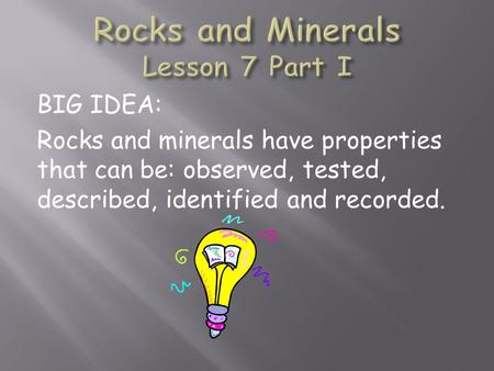 BIG IDEA: Rocks and minerals have properties that can be: observed, tested, described, identified and recorded.