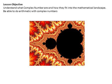 Lesson Objective Understand what Complex Number are and how they fit into the mathematical landscape. Be able to do arithmetic with complex numbers.