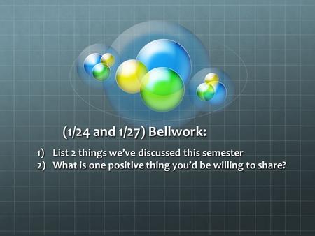 (1/24 and 1/27) Bellwork: 1)List 2 things we’ve discussed this semester 2)What is one positive thing you’d be willing to share?