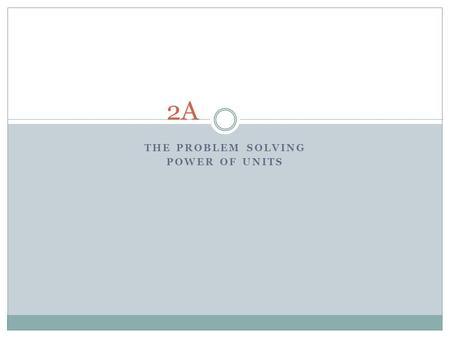 THE PROBLEM SOLVING POWER OF UNITS 2A. Basics Units of quantity describe what is being measured or counted. We can only add values that have the same.