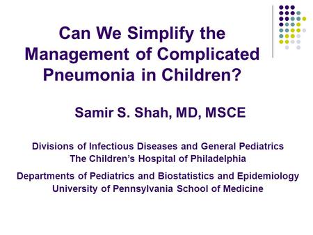 Can We Simplify the Management of Complicated Pneumonia in Children? Samir S. Shah, MD, MSCE Divisions of Infectious Diseases and General Pediatrics The.