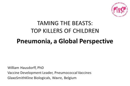 TAMING THE BEASTS: TOP KILLERS OF CHILDREN Pneumonia, a Global Perspective William Hausdorff, PhD Vaccine Development Leader, Pneumococcal Vaccines GlaxoSmithKline.