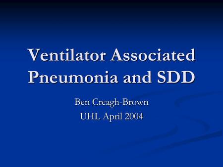 Ventilator Associated Pneumonia and SDD Ben Creagh-Brown UHL April 2004.