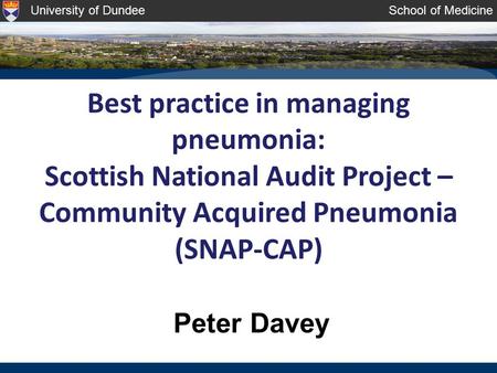 University of DundeeSchool of Medicine Best practice in managing pneumonia: Scottish National Audit Project – Community Acquired Pneumonia (SNAP-CAP) Peter.