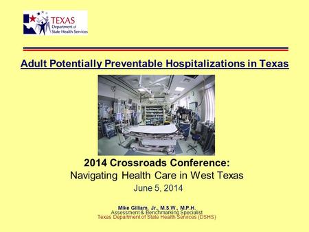 Adult Potentially Preventable Hospitalizations in Texas 2014 Crossroads Conference: Navigating Health Care in West Texas June 5, 2014 Mike Gilliam, Jr.,