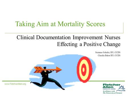 Www.FletcherAllen.org 1 Taking Aim at Mortality Scores Clinical Documentation Improvement Nurses Effecting a Positive Change Suzanne Schultz, RN, CCDS.