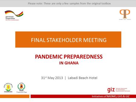 31 st May 2013 | Labadi Beach Hotel Prevention Pays Initiatives of NADMO, GHS & GIZ PANDEMIC PREPAREDNESS IN GHANA FINAL STAKEHOLDER MEETING Please note: