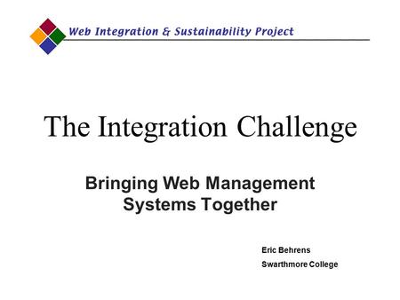 The Integration Challenge Bringing Web Management Systems Together Eric Behrens Swarthmore College.