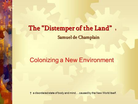 The “Distemper of the Land” † Samuel de Champlain The “Distemper of the Land” † Samuel de Champlain Colonizing a New Environment † a disordered state.