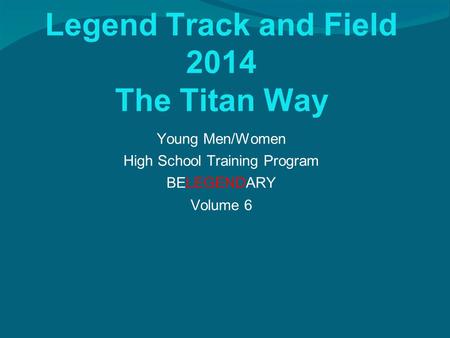 Legend Track and Field 2014 The Titan Way Young Men/Women High School Training Program BELEGENDARY Volume 6.