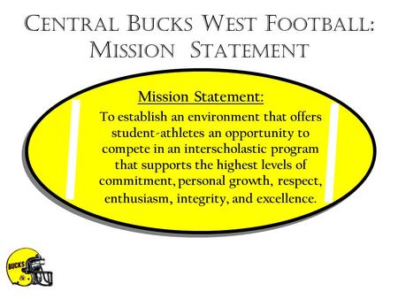 C ENTRAL B UCKS W EST F OOTBALL : M ISSION S TATEMENT Mission Statement: To establish an environment that offers student-athletes an opportunity to compete.