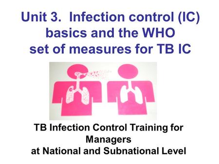 Unit 3. Infection control (IC) basics and the WHO set of measures for TB IC TB Infection Control Training for Managers at National and Subnational Level.