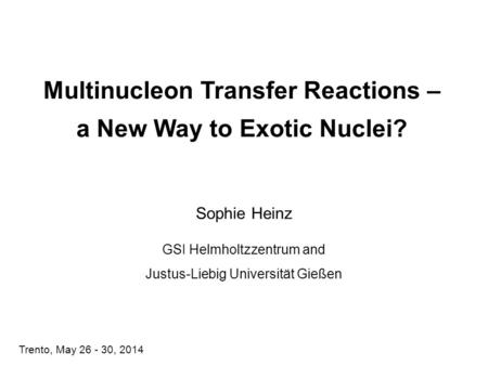 Multinucleon Transfer Reactions – a New Way to Exotic Nuclei? Sophie Heinz GSI Helmholtzzentrum and Justus-Liebig Universität Gießen Trento, May 26 - 30,