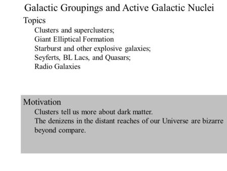 1 Galactic Groupings and Active Galactic Nuclei Topics Clusters and superclusters; Giant Elliptical Formation Starburst and other explosive galaxies; Seyferts,