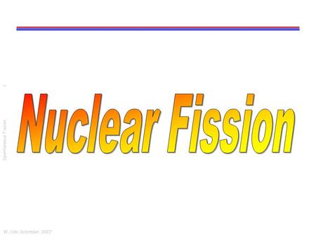 W. Udo Schröder, 2007 Spontaneous Fission 1. W. Udo Schröder, 2007 Spontaneous Fission 2 Liquid-Drop Oscillations Bohr&Mottelson II, Ch. 6 Surface & Coulomb.