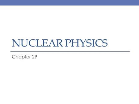 NUCLEAR PHYSICS Chapter 29. Chapter 29 Objectives Students will understand the significance of the mass number and charge of nuclei Students will understand.